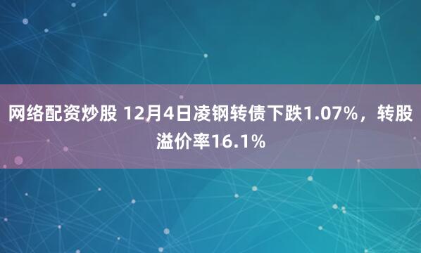 网络配资炒股 12月4日凌钢转债下跌1.07%，转股溢价率16.1%