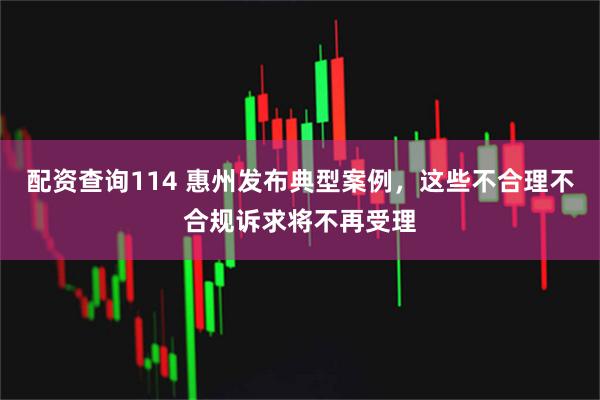 配资查询114 惠州发布典型案例，这些不合理不合规诉求将不再受理