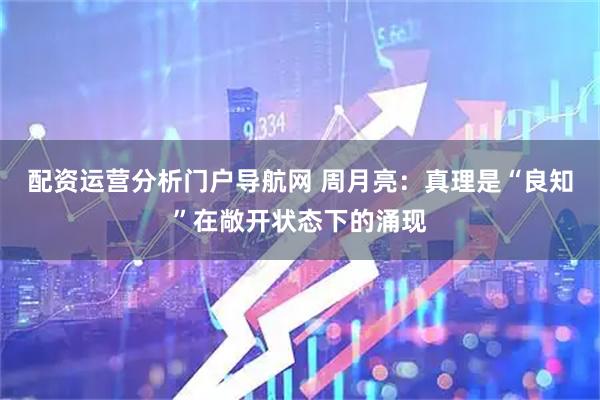 配资运营分析门户导航网 周月亮：真理是“良知”在敞开状态下的涌现