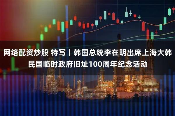 网络配资炒股 特写丨韩国总统李在明出席上海大韩民国临时政府旧址100周年纪念活动