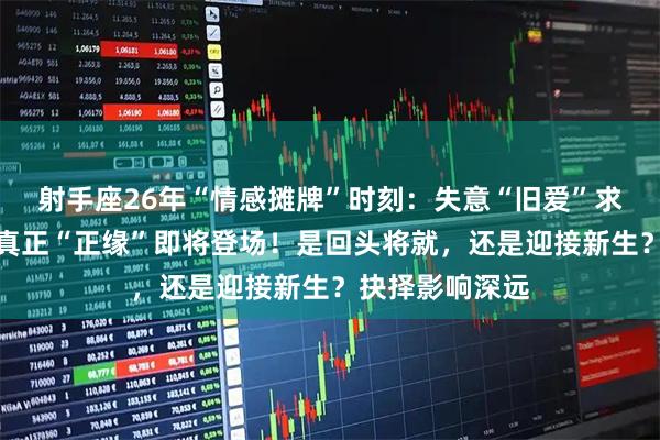 射手座26年“情感摊牌”时刻：失意“旧爱”求复合，但你的真正“正缘”即将登场！是回头将就，还是迎接新生？抉择影响深远