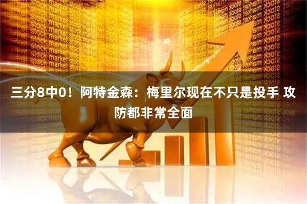 三分8中0！阿特金森：梅里尔现在不只是投手 攻防都非常全面