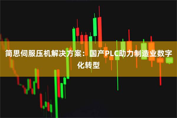 简思伺服压机解决方案：国产PLC助力制造业数字化转型